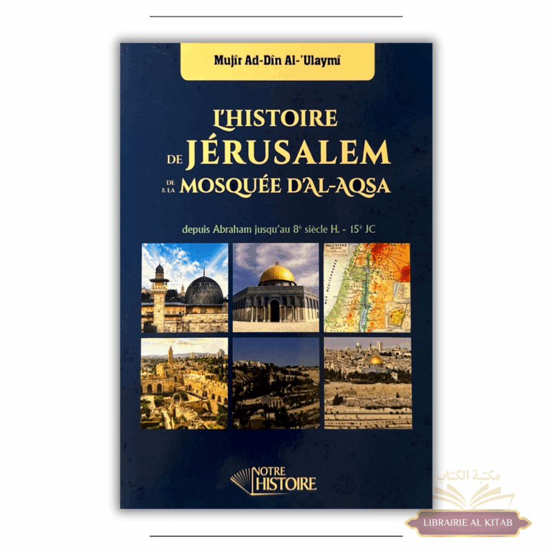 L'histoire de Jérusalem et de la mosquée d'Al-Aqsa depuis Abraham jusqu'au 8e siècle de l'Hégire - Mujîr Ad-Din Al-'Ulaymi - Notre Histoire